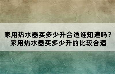 家用热水器买多少升合适谁知道吗？ 家用热水器买多少升的比较合适